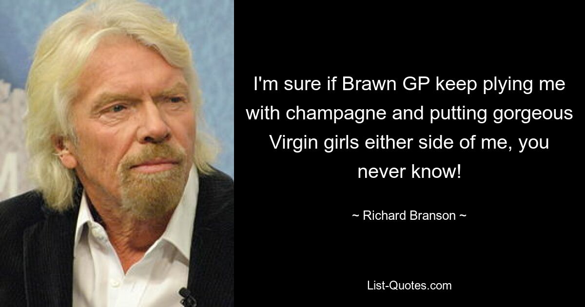 I'm sure if Brawn GP keep plying me with champagne and putting gorgeous Virgin girls either side of me, you never know! — © Richard Branson