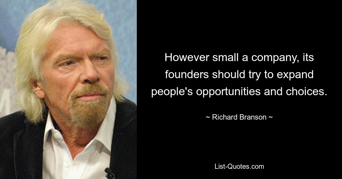 However small a company, its founders should try to expand people's opportunities and choices. — © Richard Branson