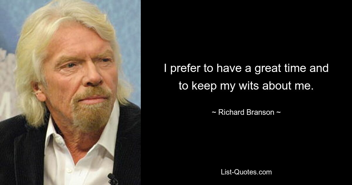 I prefer to have a great time and to keep my wits about me. — © Richard Branson