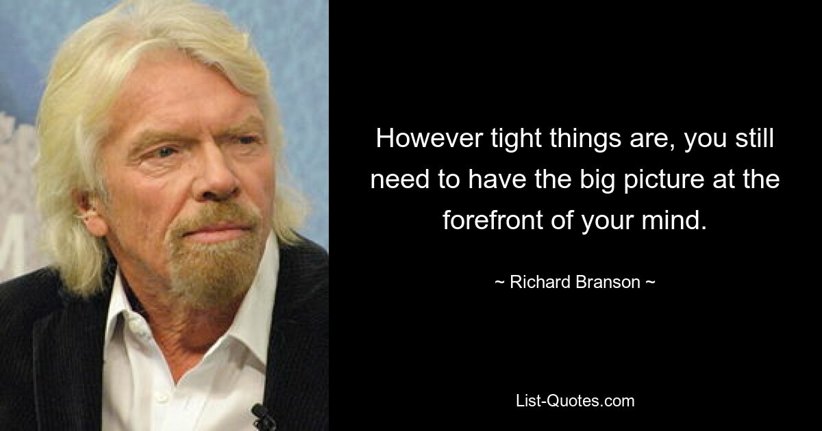 However tight things are, you still need to have the big picture at the forefront of your mind. — © Richard Branson