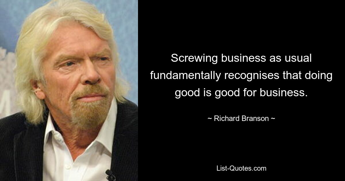 Screwing business as usual fundamentally recognises that doing good is good for business. — © Richard Branson