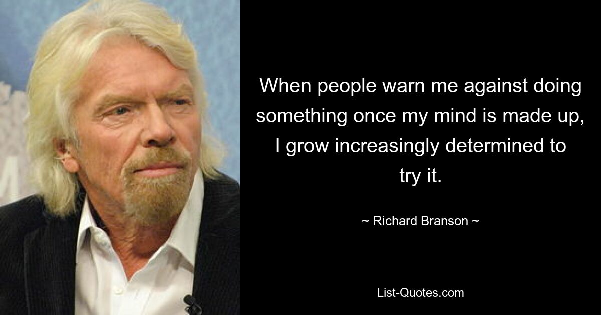 When people warn me against doing something once my mind is made up, I grow increasingly determined to try it. — © Richard Branson