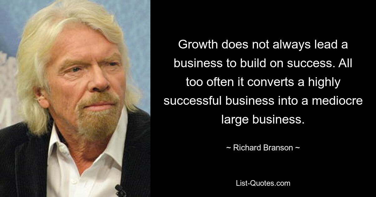 Growth does not always lead a business to build on success. All too often it converts a highly successful business into a mediocre large business. — © Richard Branson