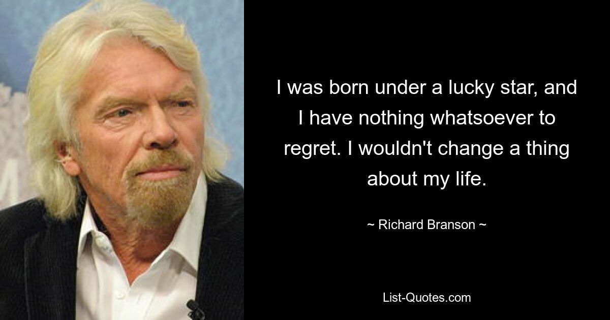 I was born under a lucky star, and I have nothing whatsoever to regret. I wouldn't change a thing about my life. — © Richard Branson