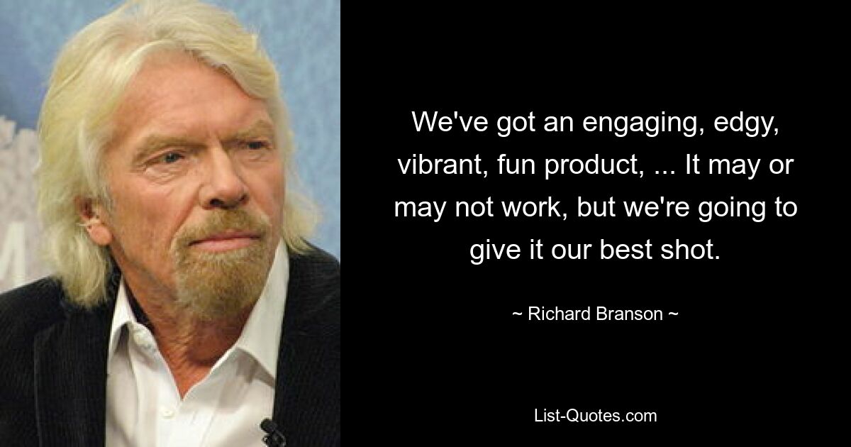 We've got an engaging, edgy, vibrant, fun product, ... It may or may not work, but we're going to give it our best shot. — © Richard Branson