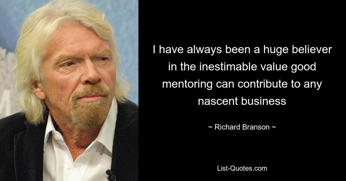 I have always been a huge believer in the inestimable value good mentoring can contribute to any nascent business — © Richard Branson