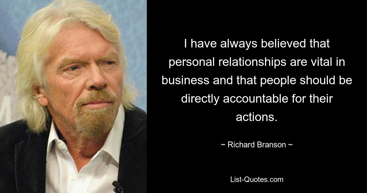 I have always believed that personal relationships are vital in business and that people should be directly accountable for their actions. — © Richard Branson