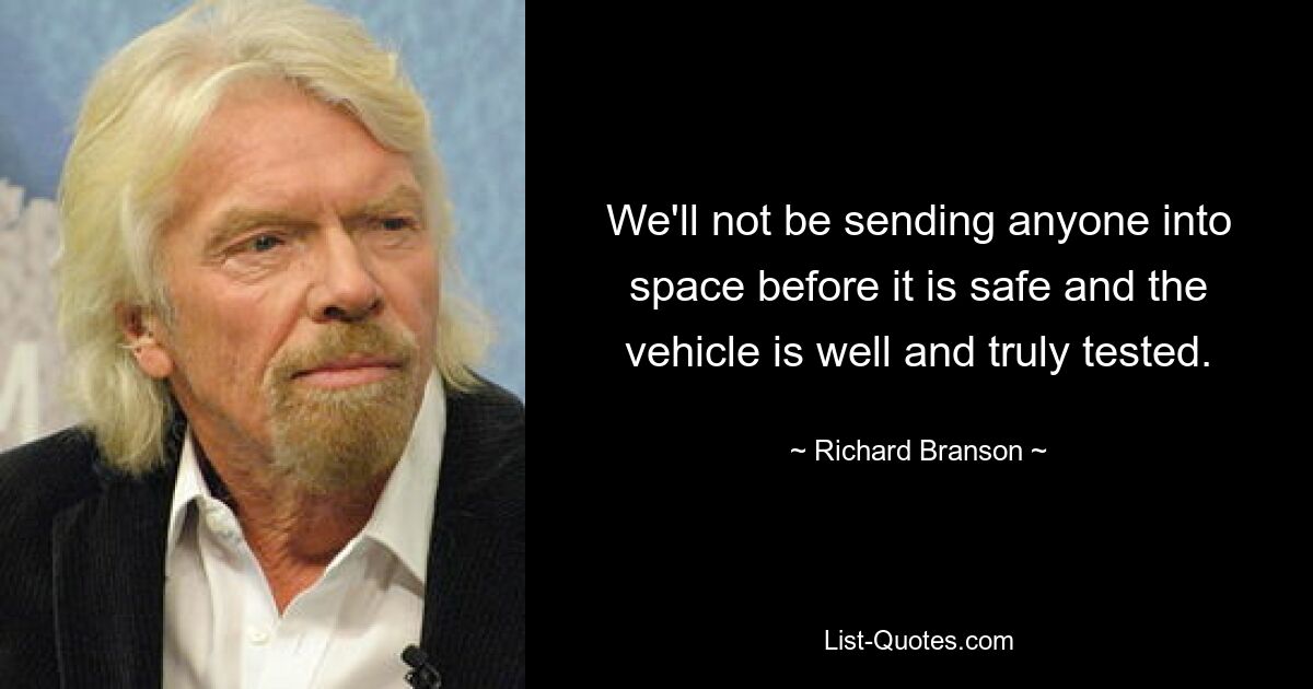 We'll not be sending anyone into space before it is safe and the vehicle is well and truly tested. — © Richard Branson