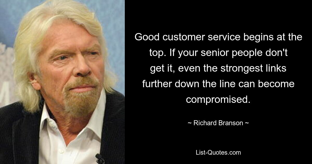 Good customer service begins at the top. If your senior people don't get it, even the strongest links further down the line can become compromised. — © Richard Branson