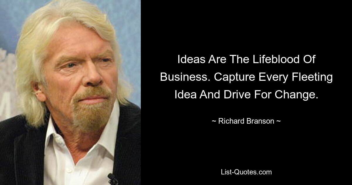 Ideas Are The Lifeblood Of Business. Capture Every Fleeting Idea And Drive For Change. — © Richard Branson