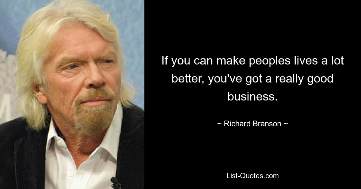 If you can make peoples lives a lot better, you've got a really good business. — © Richard Branson