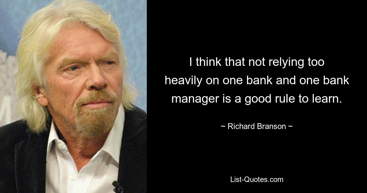 Ich denke, dass es eine gute Regel ist, sich nicht zu sehr auf eine Bank und einen Bankmanager zu verlassen. — © Richard Branson 