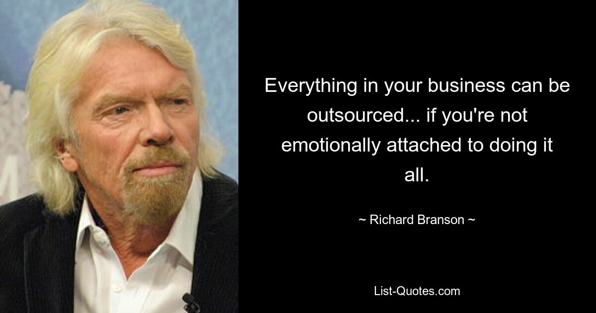 Everything in your business can be outsourced... if you're not emotionally attached to doing it all. — © Richard Branson