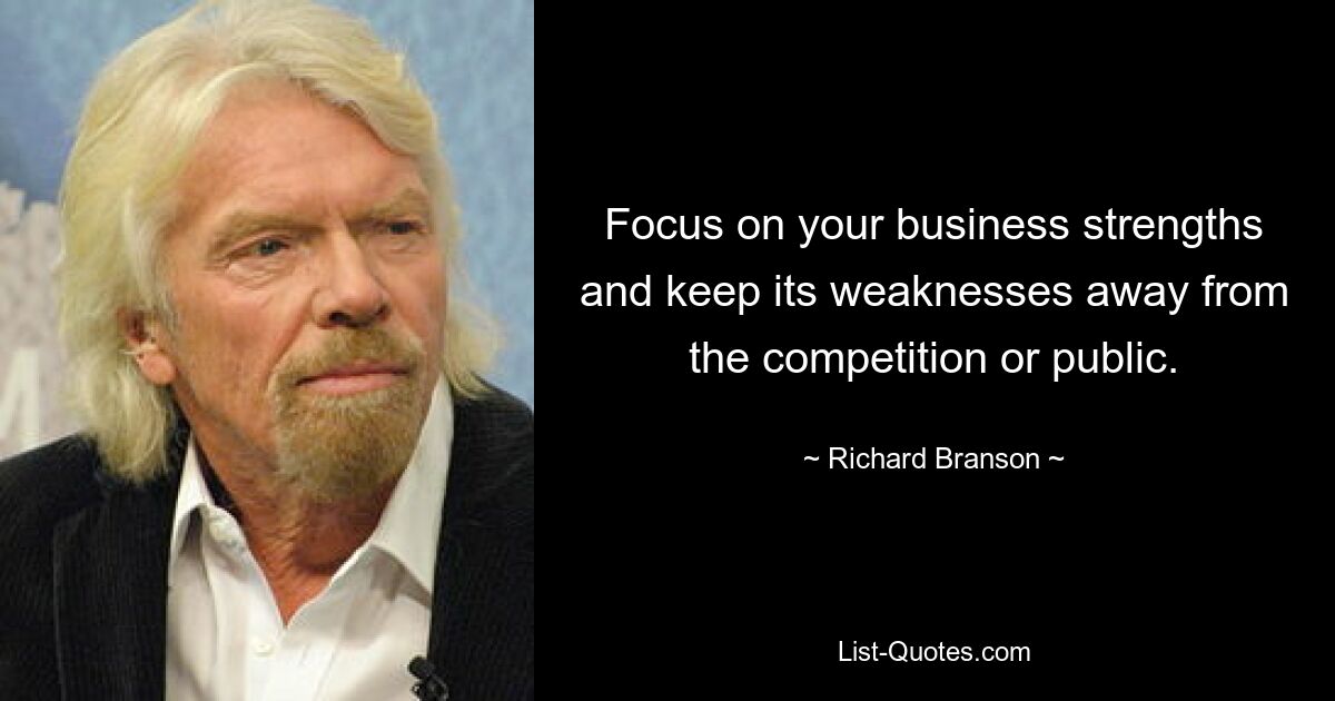 Focus on your business strengths and keep its weaknesses away from the competition or public. — © Richard Branson