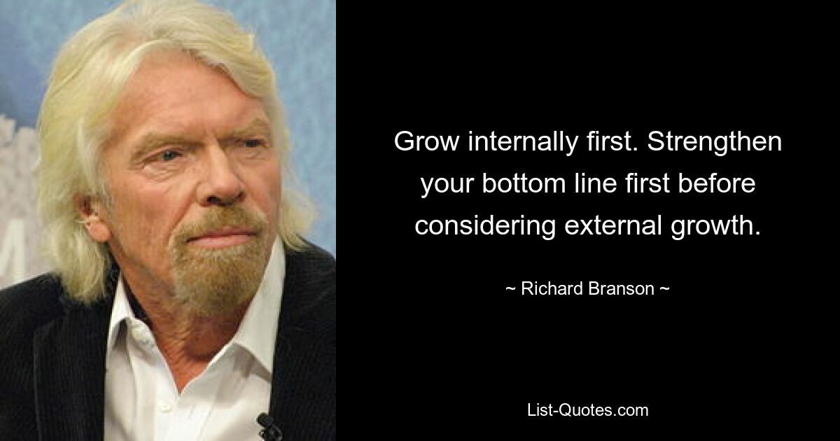 Grow internally first. Strengthen your bottom line first before considering external growth. — © Richard Branson