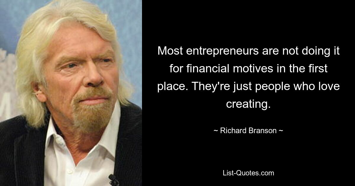 Most entrepreneurs are not doing it for financial motives in the first place. They're just people who love creating. — © Richard Branson