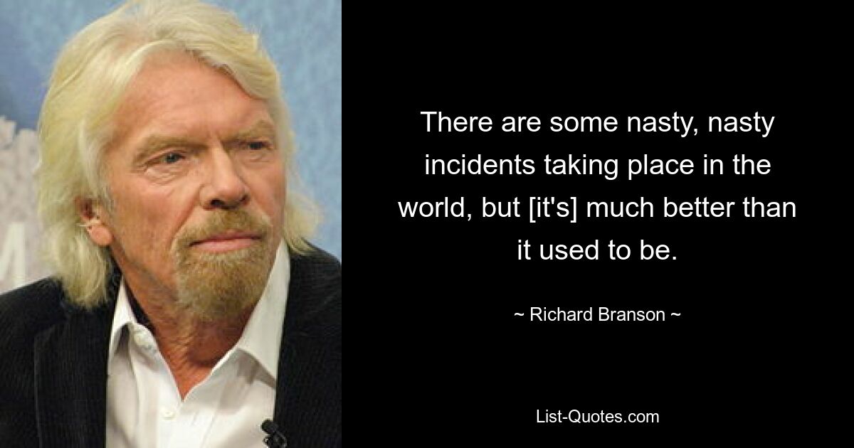 There are some nasty, nasty incidents taking place in the world, but [it's] much better than it used to be. — © Richard Branson