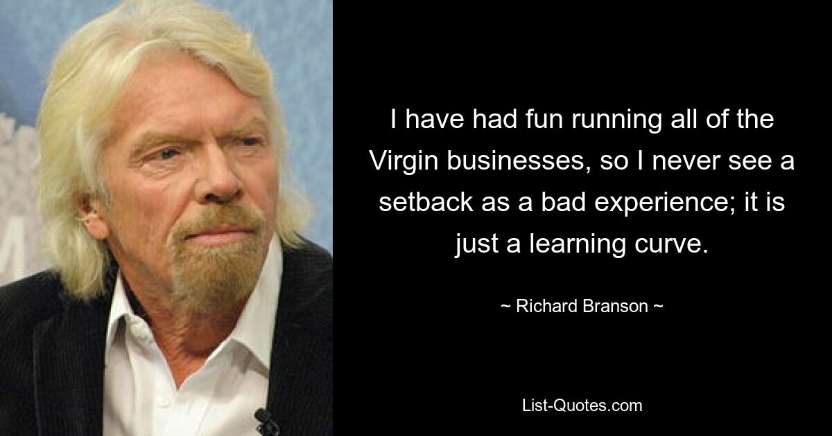 I have had fun running all of the Virgin businesses, so I never see a setback as a bad experience; it is just a learning curve. — © Richard Branson