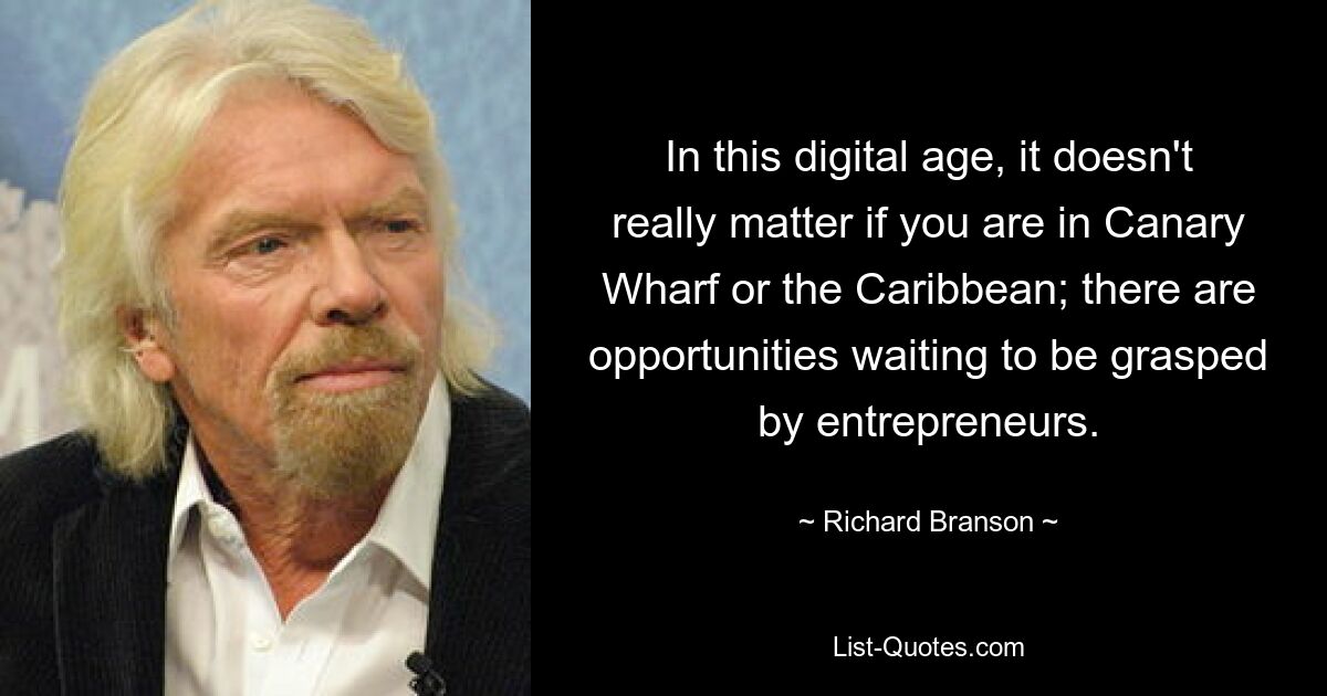 In this digital age, it doesn't really matter if you are in Canary Wharf or the Caribbean; there are opportunities waiting to be grasped by entrepreneurs. — © Richard Branson