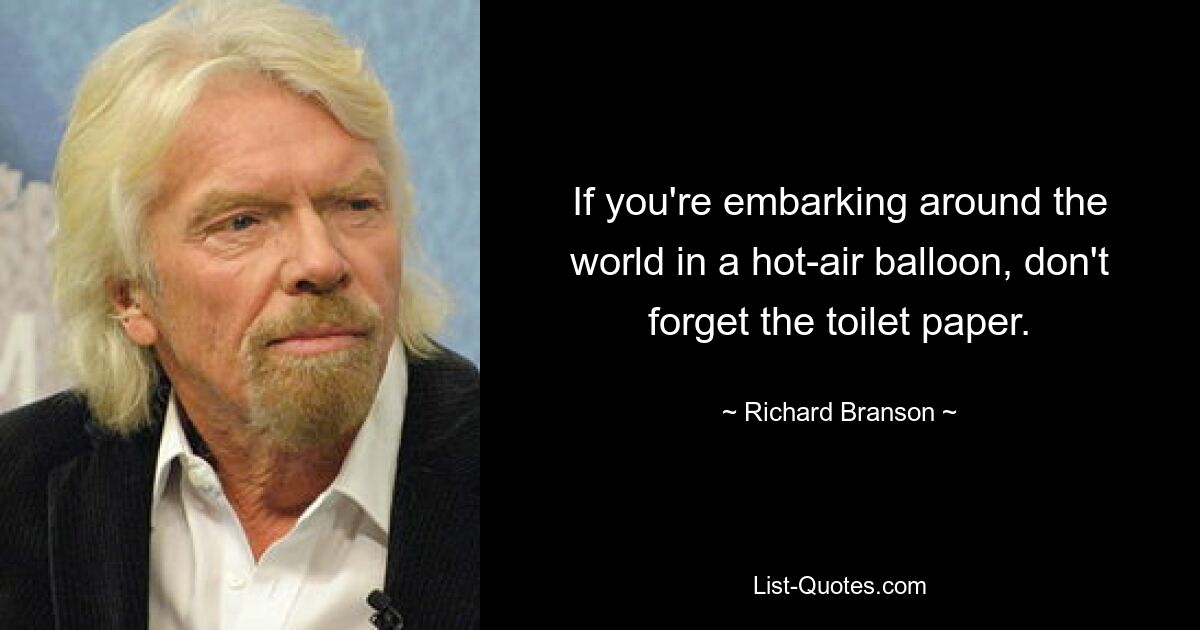 If you're embarking around the world in a hot-air balloon, don't forget the toilet paper. — © Richard Branson