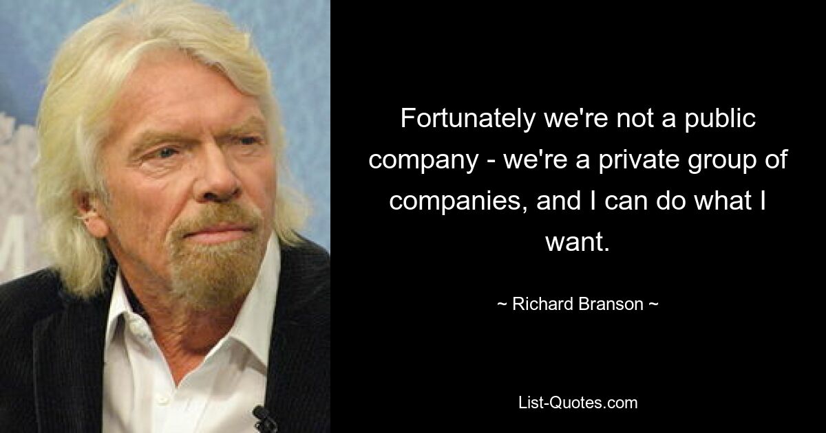 Fortunately we're not a public company - we're a private group of companies, and I can do what I want. — © Richard Branson