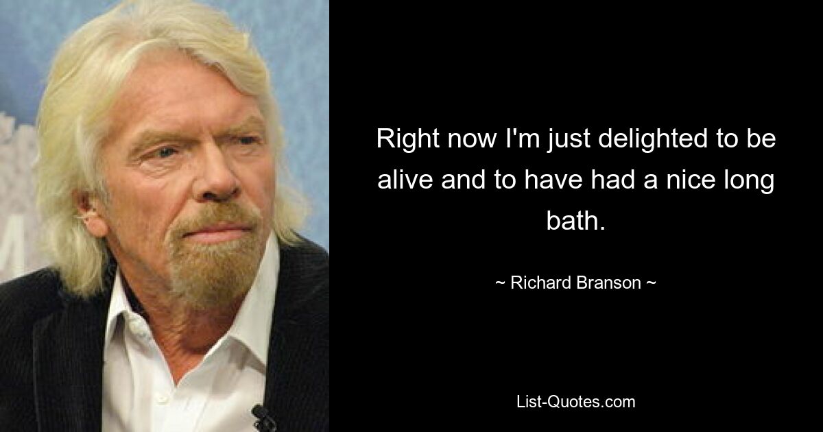 Right now I'm just delighted to be alive and to have had a nice long bath. — © Richard Branson