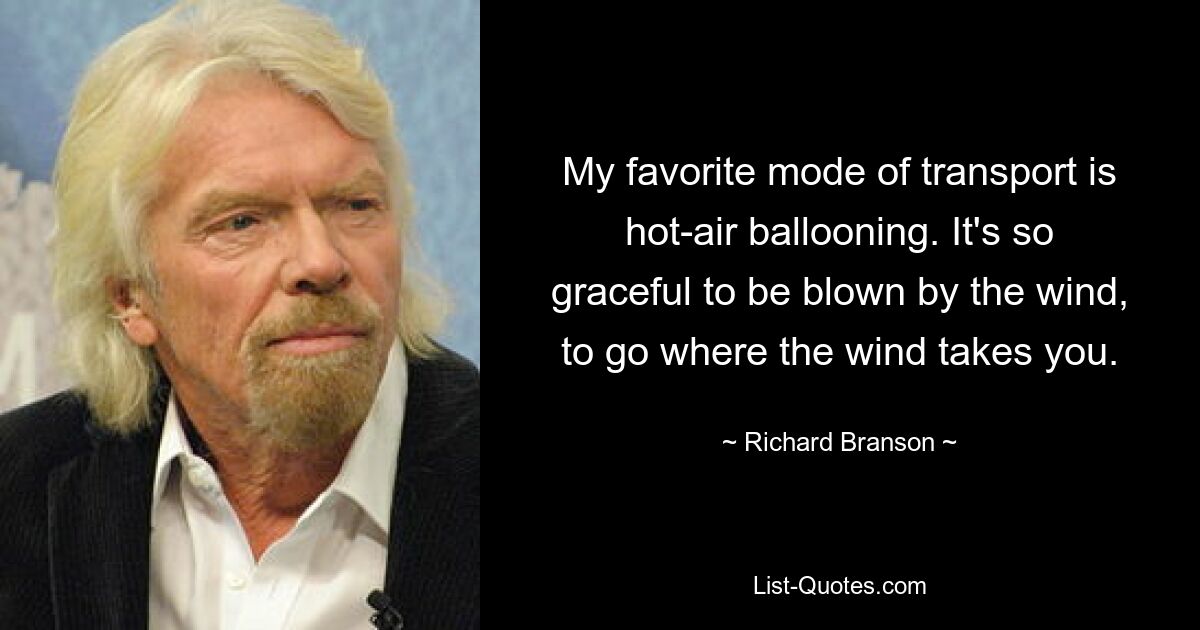 My favorite mode of transport is hot-air ballooning. It's so graceful to be blown by the wind, to go where the wind takes you. — © Richard Branson