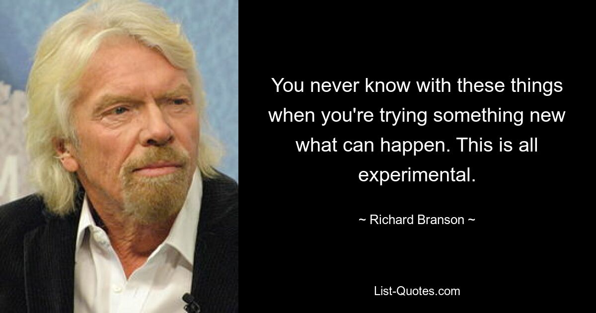 You never know with these things when you're trying something new what can happen. This is all experimental. — © Richard Branson