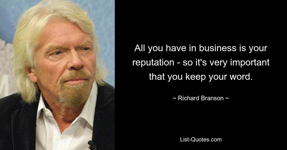 All you have in business is your reputation - so it's very important that you keep your word. — © Richard Branson