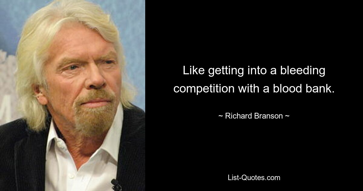 Like getting into a bleeding competition with a blood bank. — © Richard Branson