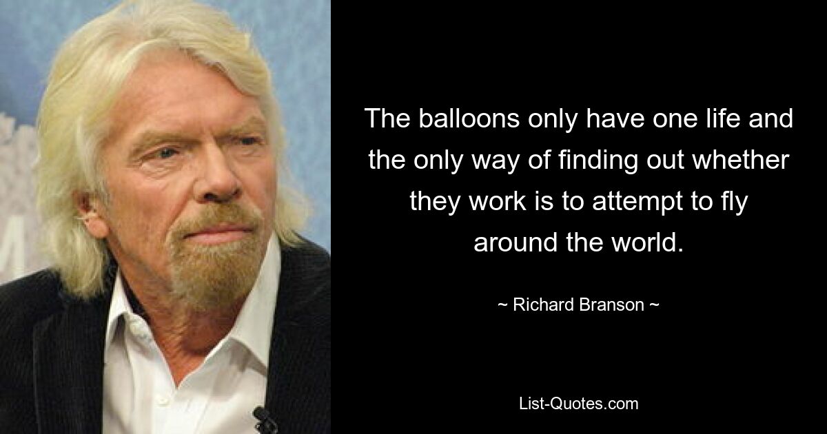 The balloons only have one life and the only way of finding out whether they work is to attempt to fly around the world. — © Richard Branson