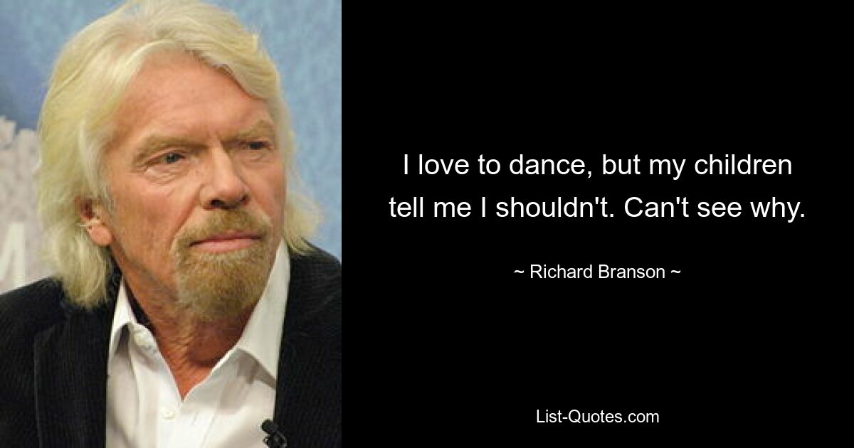 I love to dance, but my children tell me I shouldn't. Can't see why. — © Richard Branson