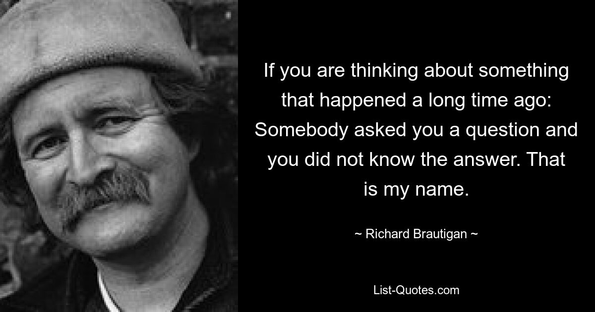 If you are thinking about something that happened a long time ago: Somebody asked you a question and you did not know the answer. That is my name. — © Richard Brautigan