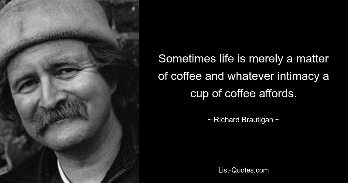 Sometimes life is merely a matter of coffee and whatever intimacy a cup of coffee affords. — © Richard Brautigan