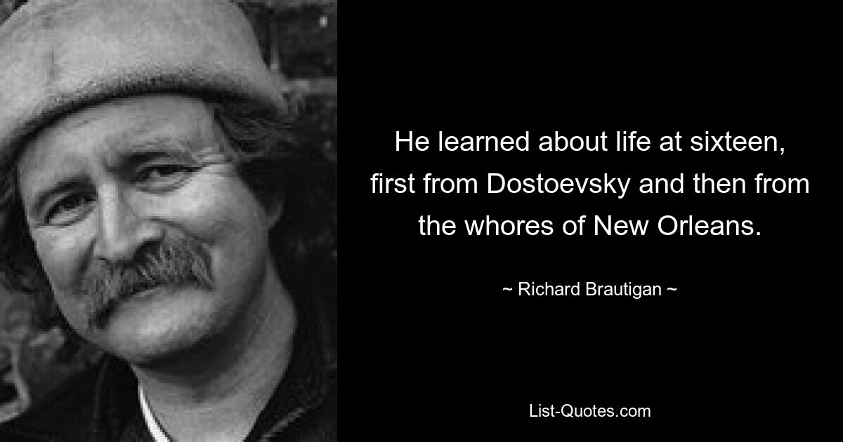 He learned about life at sixteen, first from Dostoevsky and then from the whores of New Orleans. — © Richard Brautigan