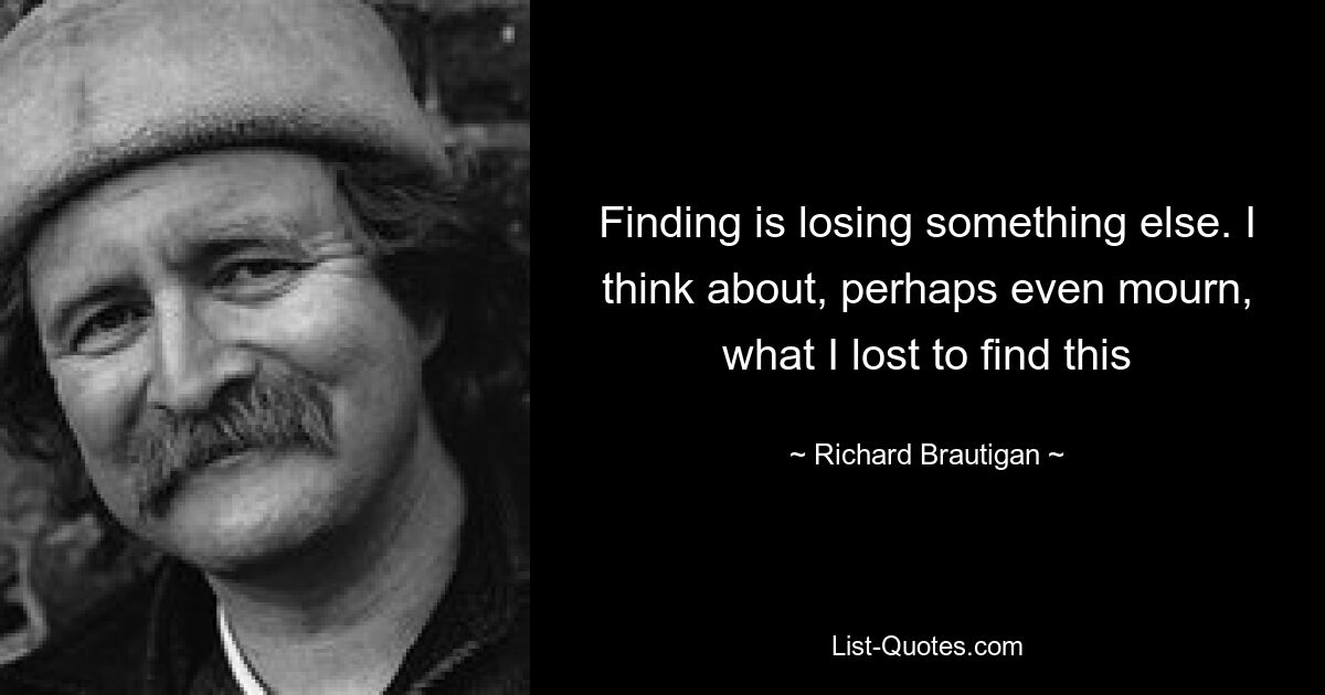 Finding is losing something else. I think about, perhaps even mourn, what I lost to find this — © Richard Brautigan