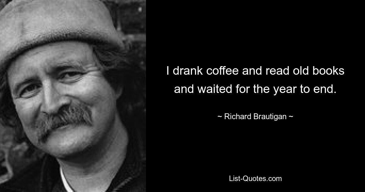 I drank coffee and read old books and waited for the year to end. — © Richard Brautigan