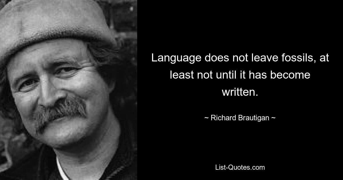 Language does not leave fossils, at least not until it has become written. — © Richard Brautigan