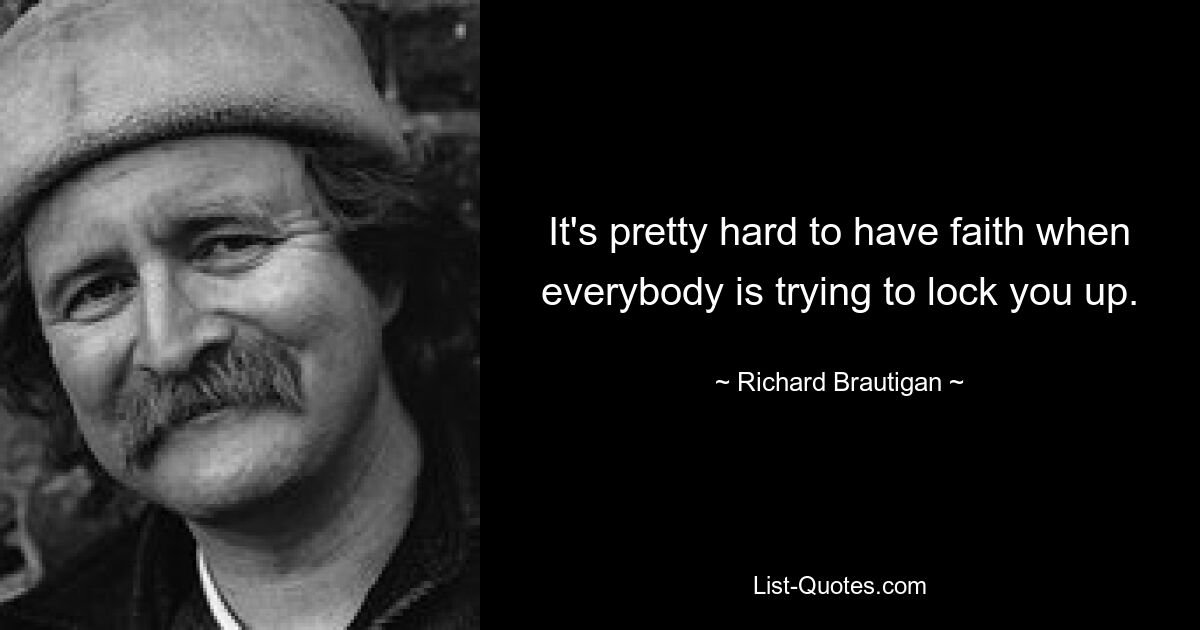 It's pretty hard to have faith when everybody is trying to lock you up. — © Richard Brautigan