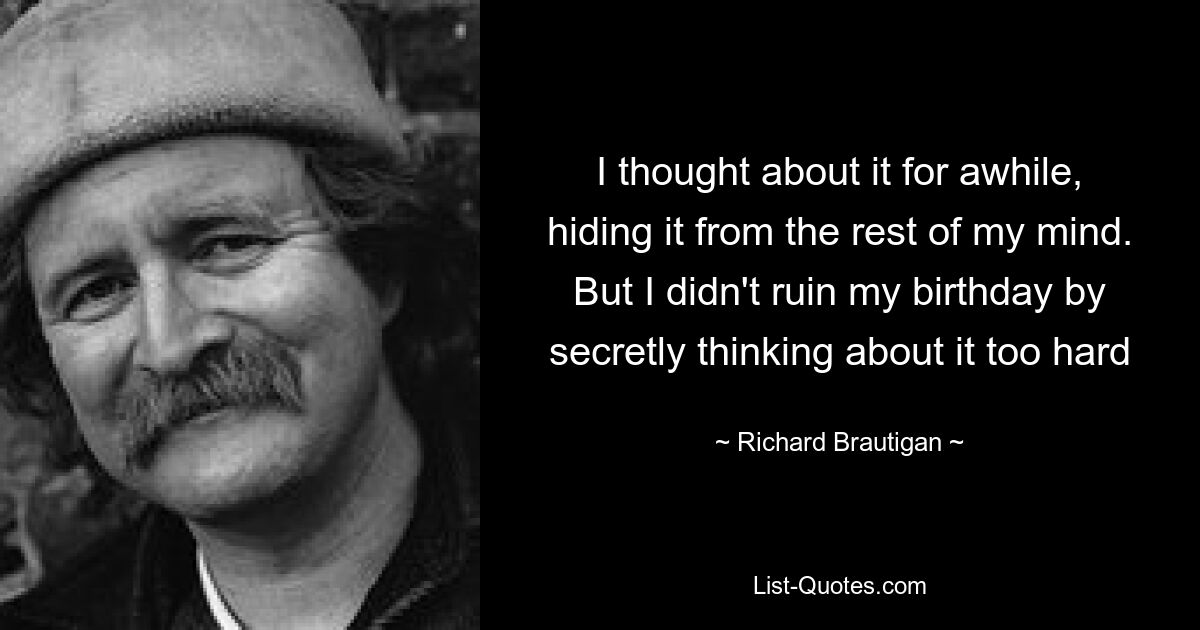 I thought about it for awhile, hiding it from the rest of my mind. But I didn't ruin my birthday by secretly thinking about it too hard — © Richard Brautigan