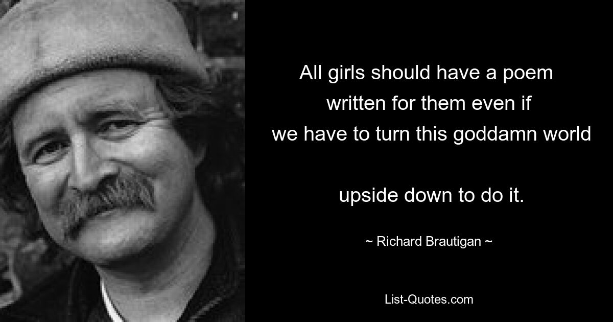 All girls should have a poem 
 written for them even if 
 we have to turn this goddamn world 
 upside down to do it. — © Richard Brautigan