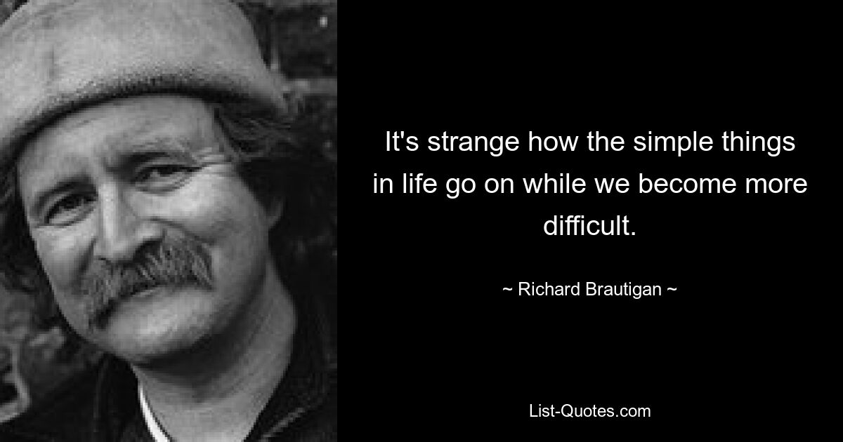 It's strange how the simple things in life go on while we become more difficult. — © Richard Brautigan