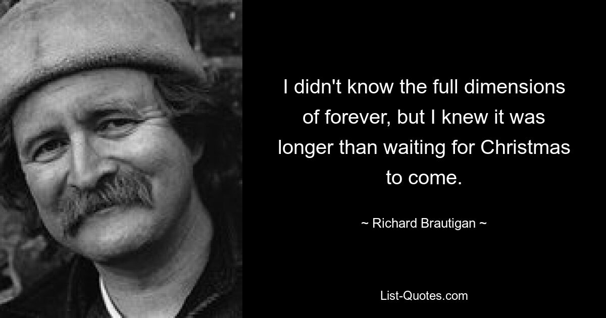 I didn't know the full dimensions of forever, but I knew it was longer than waiting for Christmas to come. — © Richard Brautigan