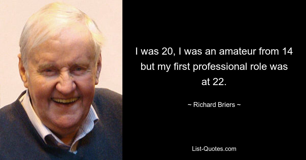 I was 20, I was an amateur from 14 but my first professional role was at 22. — © Richard Briers