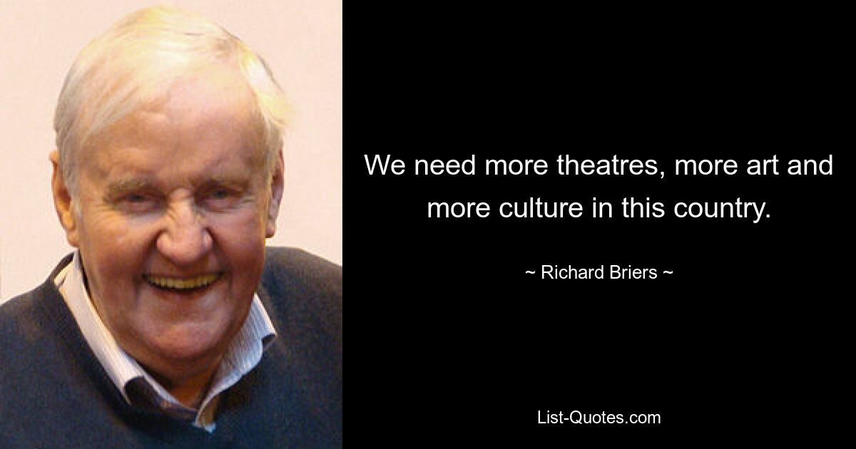 We need more theatres, more art and more culture in this country. — © Richard Briers