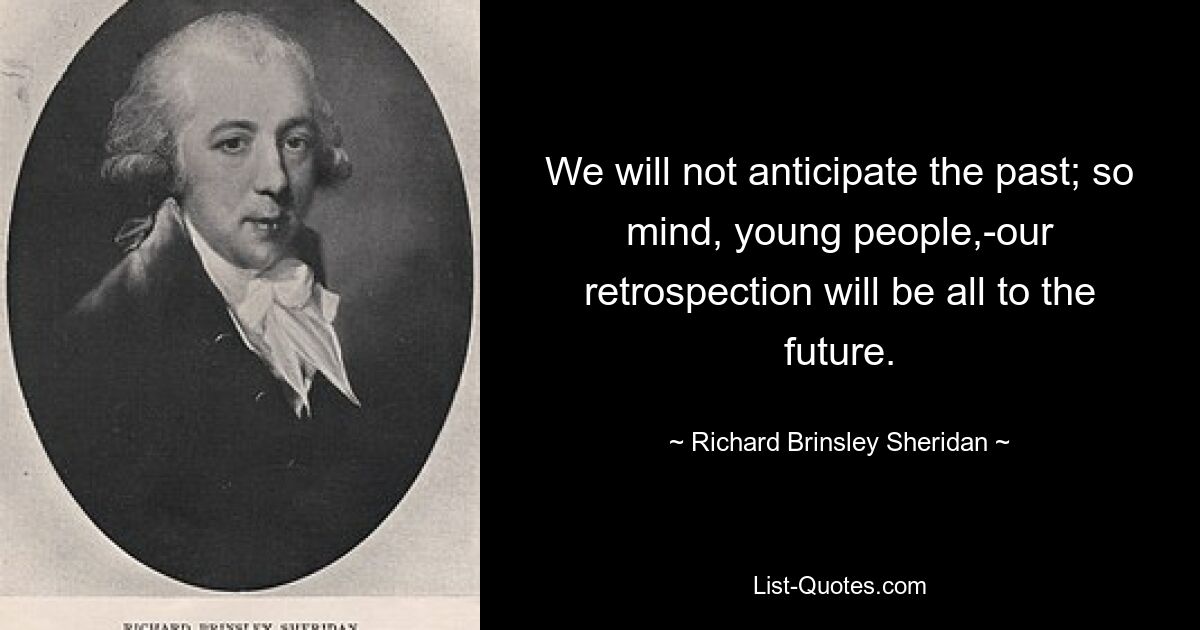 We will not anticipate the past; so mind, young people,-our retrospection will be all to the future. — © Richard Brinsley Sheridan