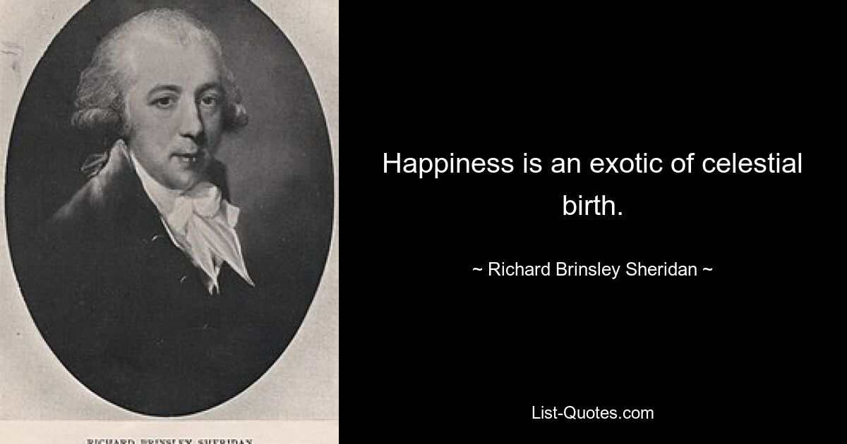 Happiness is an exotic of celestial birth. — © Richard Brinsley Sheridan