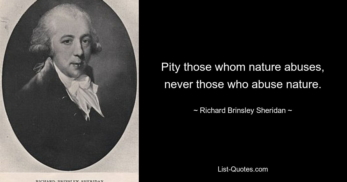 Pity those whom nature abuses, never those who abuse nature. — © Richard Brinsley Sheridan