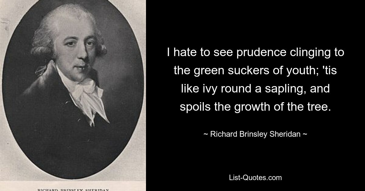 I hate to see prudence clinging to the green suckers of youth; 'tis like ivy round a sapling, and spoils the growth of the tree. — © Richard Brinsley Sheridan