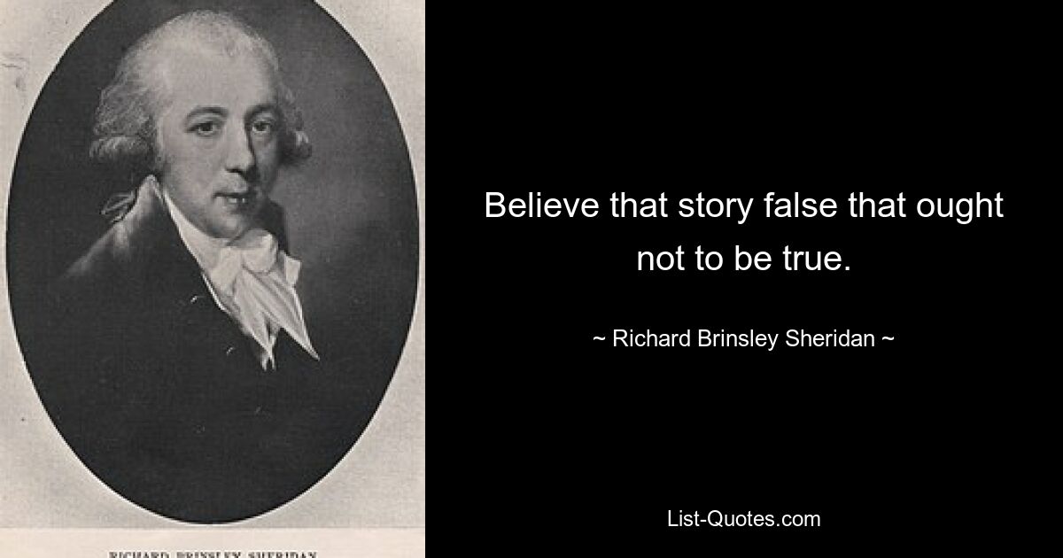 Believe that story false that ought not to be true. — © Richard Brinsley Sheridan